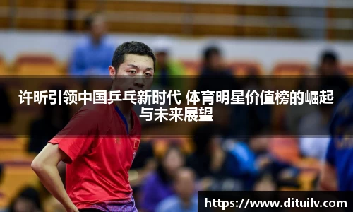 许昕引领中国乒乓新时代 体育明星价值榜的崛起与未来展望