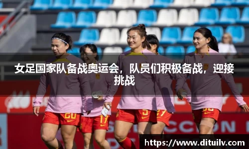 女足国家队备战奥运会，队员们积极备战，迎接挑战