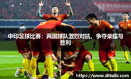 中印足球比赛：两国球队激烈对抗，争夺荣耀与胜利