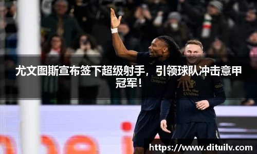 尤文图斯宣布签下超级射手，引领球队冲击意甲冠军！