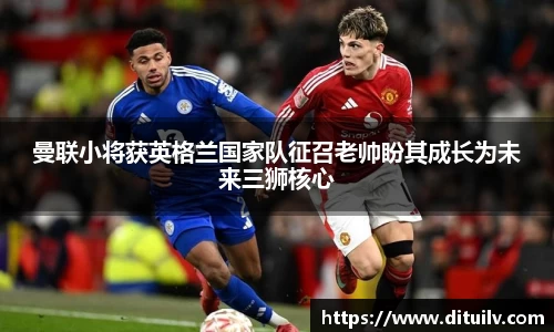 曼联小将获英格兰国家队征召老帅盼其成长为未来三狮核心