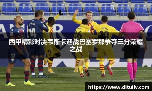 西甲精彩对决韦斯卡迎战巴塞罗那争夺三分荣耀之战