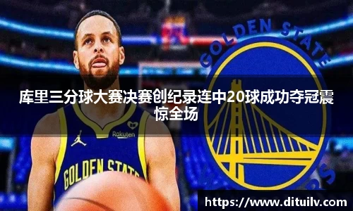 库里三分球大赛决赛创纪录连中20球成功夺冠震惊全场
