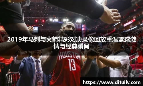2019年马刺与火箭精彩对决录像回放重温篮球激情与经典瞬间
