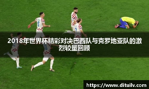 2018年世界杯精彩对决巴西队与克罗地亚队的激烈较量回顾