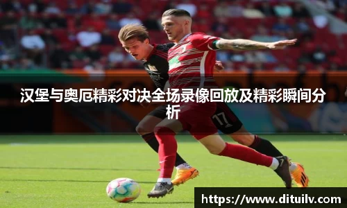 汉堡与奥厄精彩对决全场录像回放及精彩瞬间分析