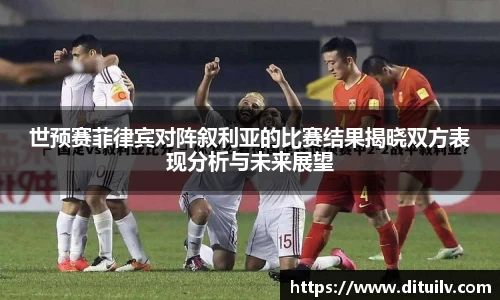 世预赛菲律宾对阵叙利亚的比赛结果揭晓双方表现分析与未来展望