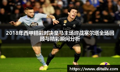 2018年西甲精彩对决皇马主场迎战塞尔塔全场回顾与精彩瞬间分析