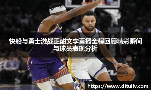 快船与勇士激战正酣文字直播全程回顾精彩瞬间与球员表现分析
