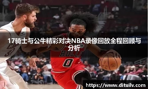 17骑士与公牛精彩对决NBA录像回放全程回顾与分析