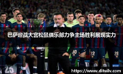 巴萨迎战大宫松鼠俱乐部力争主场胜利展现实力