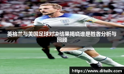 英格兰与美国足球对决结果揭晓谁是胜者分析与回顾