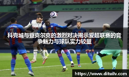 科克城与登克尔克的激烈对决揭示爱超联赛的竞争魅力与球队实力较量