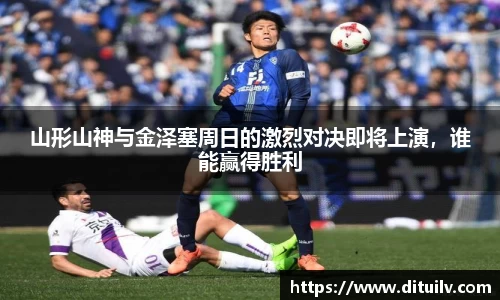山形山神与金泽塞周日的激烈对决即将上演，谁能赢得胜利