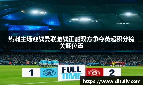 热刺主场迎战曼联激战正酣双方争夺英超积分榜关键位置