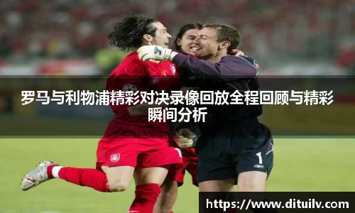 罗马与利物浦精彩对决录像回放全程回顾与精彩瞬间分析
