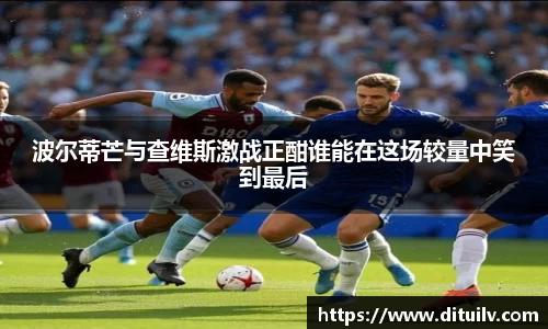 波尔蒂芒与查维斯激战正酣谁能在这场较量中笑到最后