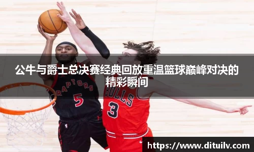 公牛与爵士总决赛经典回放重温篮球巅峰对决的精彩瞬间
