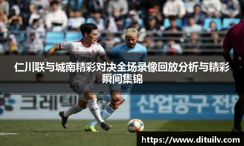 仁川联与城南精彩对决全场录像回放分析与精彩瞬间集锦