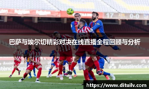 巴萨与埃尔切精彩对决在线直播全程回顾与分析