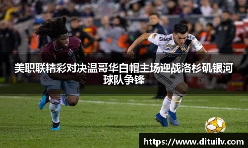 美职联精彩对决温哥华白帽主场迎战洛杉矶银河球队争锋