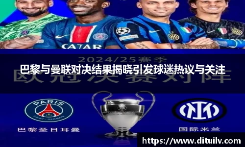 巴黎与曼联对决结果揭晓引发球迷热议与关注