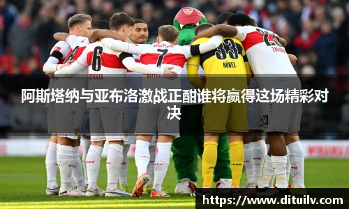 阿斯塔纳与亚布洛激战正酣谁将赢得这场精彩对决