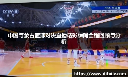 中国与蒙古篮球对决直播精彩瞬间全程回顾与分析