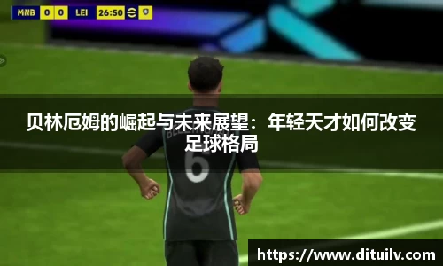 贝林厄姆的崛起与未来展望：年轻天才如何改变足球格局