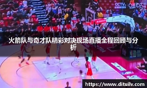 火箭队与奇才队精彩对决现场直播全程回顾与分析