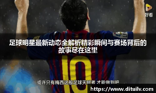 足球明星最新动态全解析精彩瞬间与赛场背后的故事尽在这里