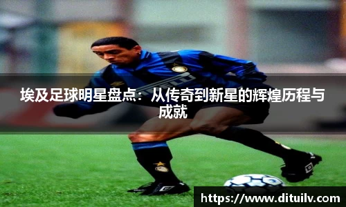 埃及足球明星盘点：从传奇到新星的辉煌历程与成就