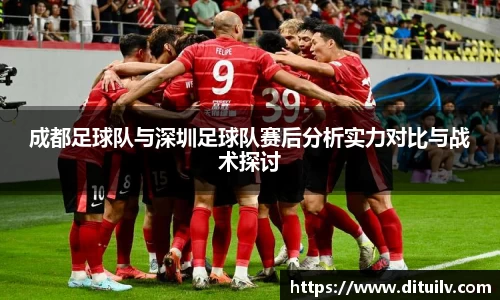 成都足球队与深圳足球队赛后分析实力对比与战术探讨