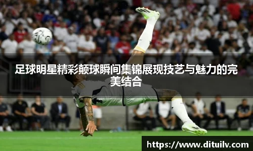 足球明星精彩颠球瞬间集锦展现技艺与魅力的完美结合