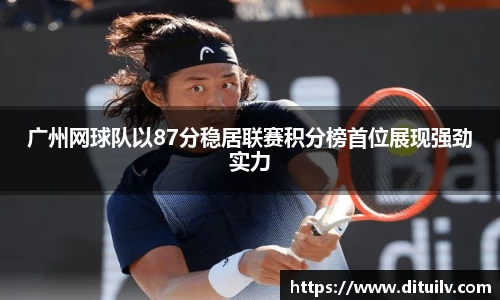 广州网球队以87分稳居联赛积分榜首位展现强劲实力