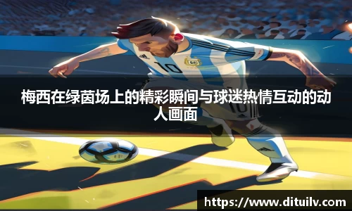 梅西在绿茵场上的精彩瞬间与球迷热情互动的动人画面