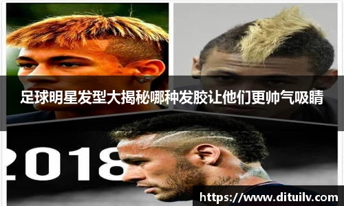 足球明星发型大揭秘哪种发胶让他们更帅气吸睛