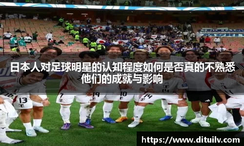 日本人对足球明星的认知程度如何是否真的不熟悉他们的成就与影响