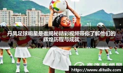 丹凤足球明星是谁揭秘精彩视频带你了解他们的辉煌历程与成就