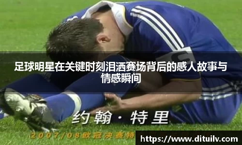 足球明星在关键时刻泪洒赛场背后的感人故事与情感瞬间