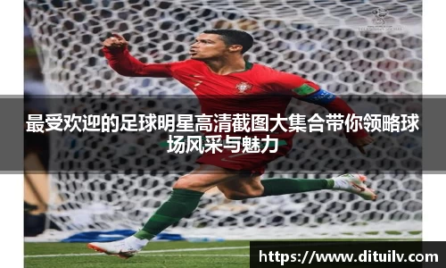 最受欢迎的足球明星高清截图大集合带你领略球场风采与魅力