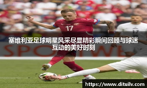 塞维利亚足球明星风采尽显精彩瞬间回顾与球迷互动的美好时刻