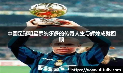 中国足球明星罗纳尔多的传奇人生与辉煌成就回顾