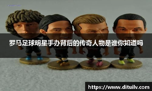 罗马足球明星手办背后的传奇人物是谁你知道吗