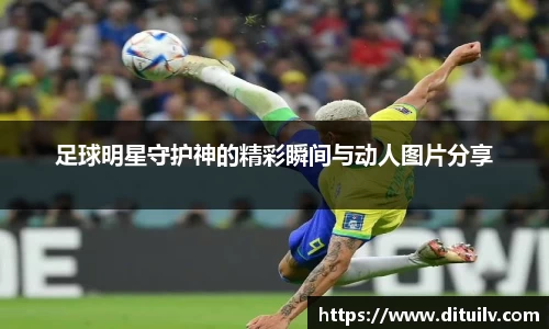 足球明星守护神的精彩瞬间与动人图片分享